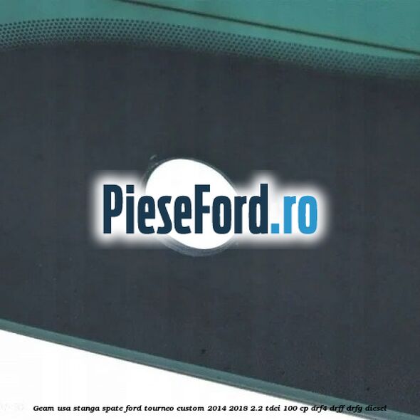 Geam usa stanga spate Ford Tourneo Custom 2014-2018 2.2 TDCi 100 cp Geam usa stanga spate Ford Tourneo Custom 2014-2018 2.2 TDCi 100 cp DRF4, DRFF, DRFG diesel