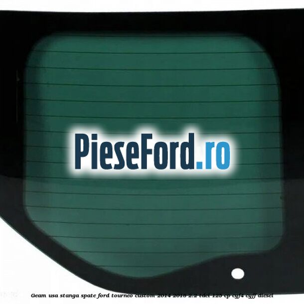 Geam usa stanga spate Ford Tourneo Custom 2014-2018 2.2 TDCi 125 cp CYF4, CYFF diesel