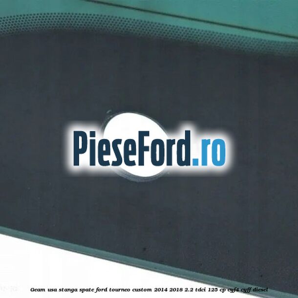 Geam usa stanga spate Ford Tourneo Custom 2014-2018 2.2 TDCi 125 cp CYF4, CYFF diesel
