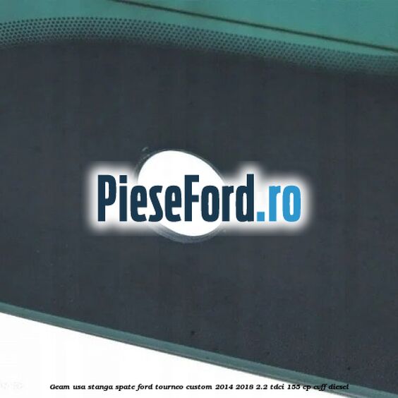 Geam usa stanga spate Ford Tourneo Custom 2014-2018 2.2 TDCi 155 cp Geam usa stanga spate Ford Tourneo Custom 2014-2018 2.2 TDCi 155 cp CVFF diesel