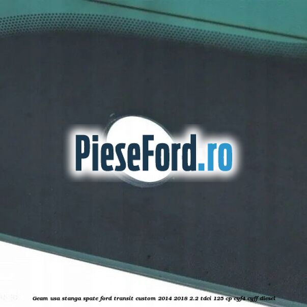 Geam usa stanga spate Ford Transit Custom 2014-2018 2.2 TDCi 125 cp CYF4, CYFF diesel