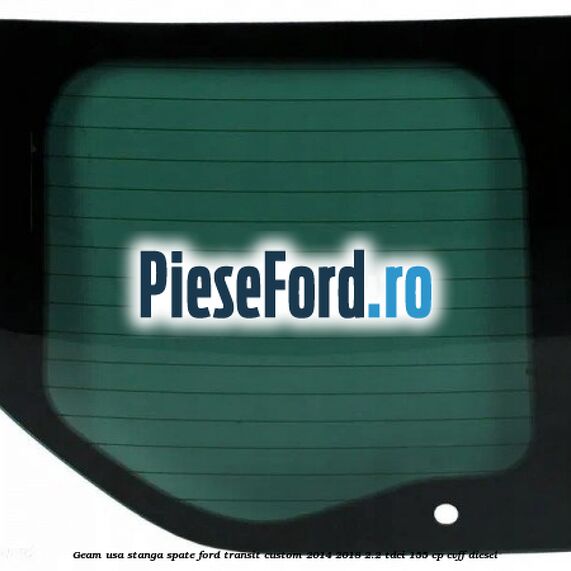 Geam usa stanga spate Ford Transit Custom 2014-2018 2.2 TDCi 155 cp CVFF diesel