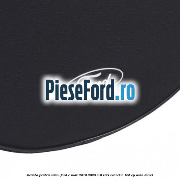 Geanta pentru cablu Ford C-Max 2016-2020 1.5 TDCi ECOnetic 105 cp AEDA diesel