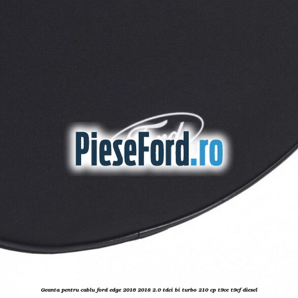 Geanta pentru cablu Ford Edge 2016-2018 2.0 TDCi Bi-Turbo 210 cp T9CE, T9CF diesel