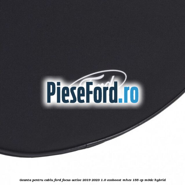Geanta pentru cablu Ford Focus Active 2019-2023 1.0 EcoBoost mHEV 155 cp M0DC Hybrid