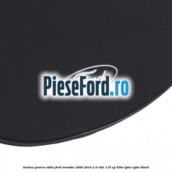 Geanta pentru cablu Ford Mondeo 2008-2014 2.0 TDCi 115 cp Geanta pentru cablu Ford Mondeo 2008-2014 2.0 TDCi 115 cp KLBA, LPBA, TYBA diesel