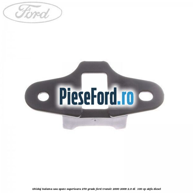 Ghidaj balama usa spate superioara 270 grade Ford Transit 2000-2006 2.0 DI 100 cp Ghidaj balama usa spate superioara 270 grade Ford Transit 2000-2006 2.0 DI 100 cp ABFA diesel