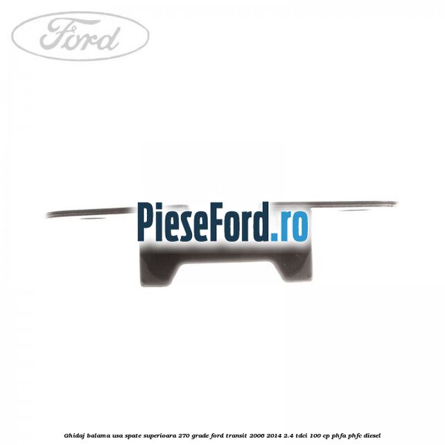 Ghidaj balama usa spate superioara 270 grade Ford Transit 2006-2014 2.4 TDCi 100 cp Ghidaj balama usa spate superioara 270 grade Ford Transit 2006-2014 2.4 TDCi 100 cp PHFA, PHFC diesel