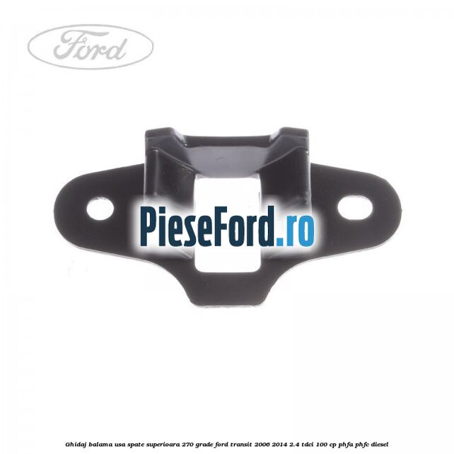 Ghidaj balama usa spate superioara 270 grade Ford Transit 2006-2014 2.4 TDCi 100 cp Ghidaj balama usa spate superioara 270 grade Ford Transit 2006-2014 2.4 TDCi 100 cp PHFA, PHFC diesel