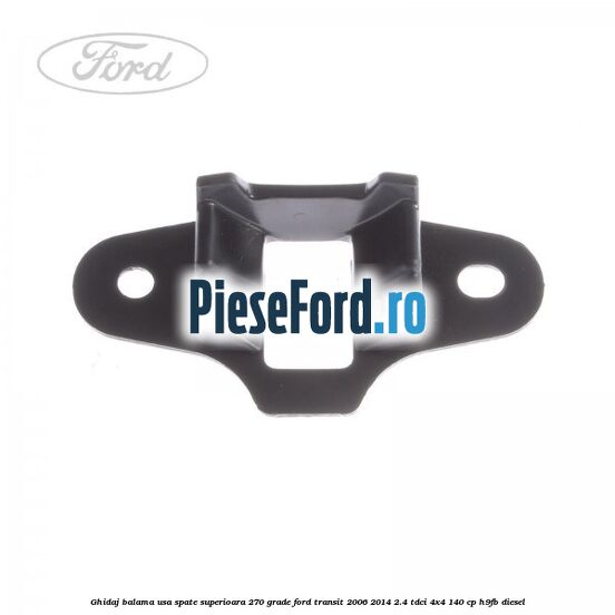Ghidaj balama usa spate superioara 270 grade Ford Transit 2006-2014 2.4 TDCi 4x4 140 cp Ghidaj balama usa spate superioara 270 grade Ford Transit 2006-2014 2.4 TDCi 4x4 140 cp H9FB diesel
