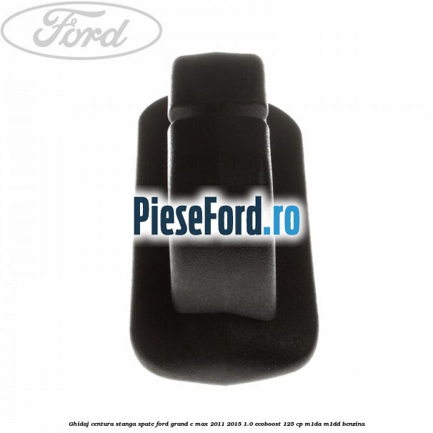 Ghidaj centura stanga spate Ford Grand C-Max 2011-2015 1.0 EcoBoost 125 cp Ghidaj centura stanga spate Ford Grand C-Max 2011-2015 1.0 EcoBoost 125 cp M1DA, M1DD benzina