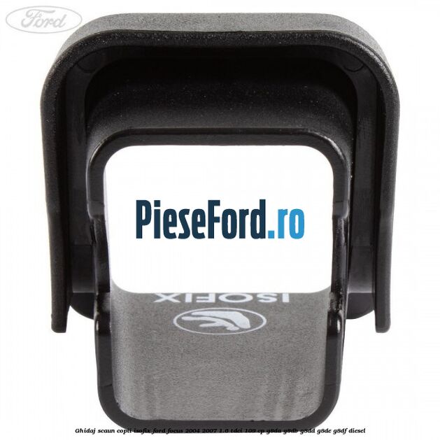 Ghidaj scaun copii ISOFIX Ford Focus 2004-2007 1.6 TDCi 109 cp Ghidaj scaun copii ISOFIX Ford Focus 2004-2007 1.6 TDCi 109 cp G8DA, G8DB, G8DD, G8DE, G8DF diesel
