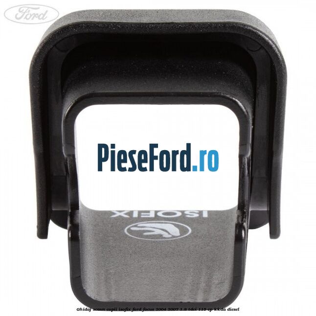 Ghidaj scaun copii ISOFIX Ford Focus 2004-2007 1.8 TDCi 115 cp Ghidaj scaun copii ISOFIX Ford Focus 2004-2007 1.8 TDCi 115 cp KKDA diesel