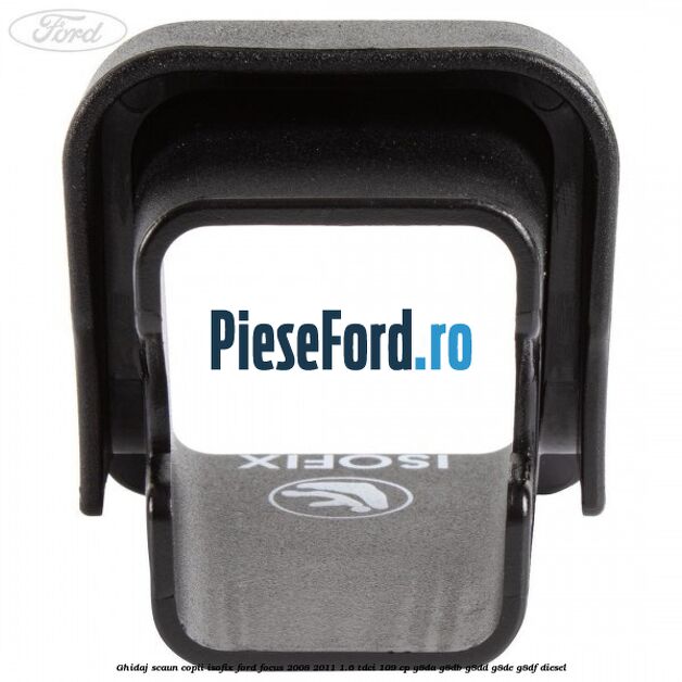 Ghidaj scaun copii ISOFIX Ford Focus 2008-2011 1.6 TDCi 109 cp G8DA, G8DB, G8DD, G8DE, G8DF diesel