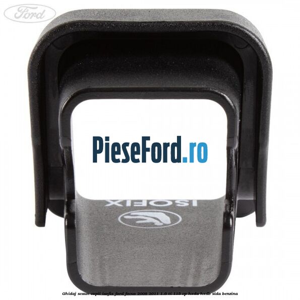 Ghidaj scaun copii ISOFIX Ford Focus 2008-2011 1.6 Ti 115 cp Ghidaj scaun copii ISOFIX Ford Focus 2008-2011 1.6 Ti 115 cp HXDA, HXDB, SIDA benzina