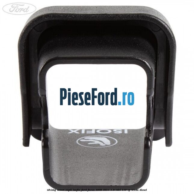 Ghidaj scaun copii ISOFIX Ford Focus 2008-2011 1.8 TDCi 115 cp Ghidaj scaun copii ISOFIX Ford Focus 2008-2011 1.8 TDCi 115 cp KKDA diesel