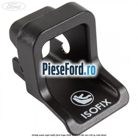 Ghidaj scaun copii ISOFIX Ford Kuga 2008-2012 2.0 TDCI 4x4 163 cp TXDA diesel