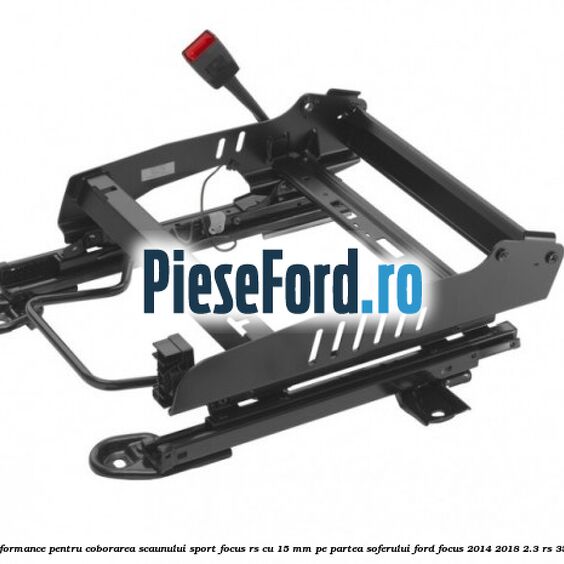 Glisiera scaun Performance pentru coborarea scaunului sport Focus RS cu 15 mm, pe partea soferului Ford Focus 2014-2018 2.3 RS 350 cp YVDA benzina