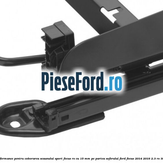 Glisiera scaun Performance pentru coborarea scaunului sport Focus RS cu 15 mm, pe partea soferului Ford Focus 2014-2018 2.3 RS 350 cp YVDA benzina