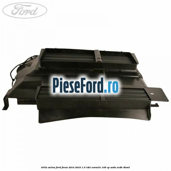 Grila activa Ford Focus 2014-2018 1.5 TDCi ECOnetic 105 cp AEDA, XXDB diesel