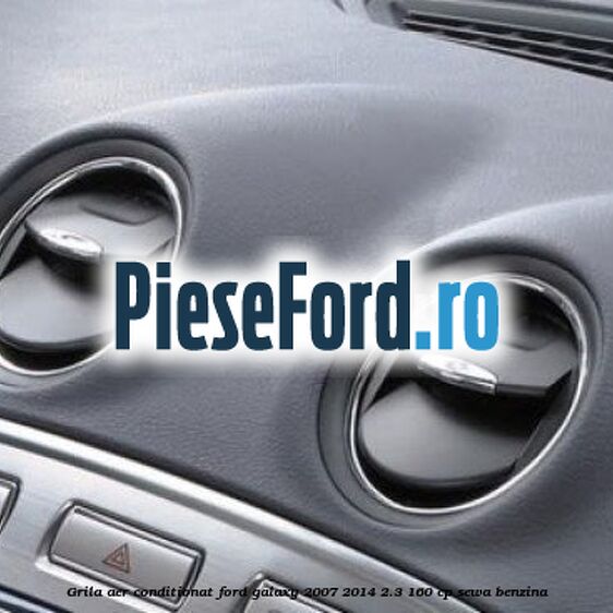 Grila aer conditionat Ford Galaxy 2007-2014 2.3 160 cp Grila aer conditionat Ford Galaxy 2007-2014 2.3 160 cp SEWA benzina
