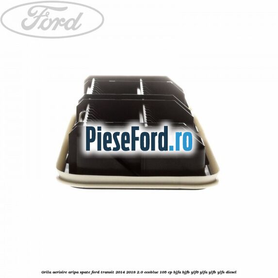 Grila aerisire aripa spate Ford Transit 2014-2018 2.0 EcoBlue 105 cp BJFA, BJFB, YLF6, YLFA, YLFB, YLFS diesel
