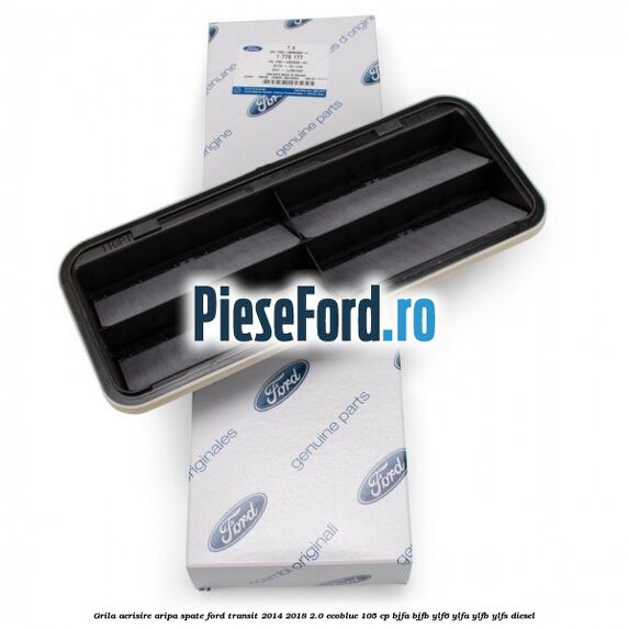 Grila aerisire aripa spate Ford Transit 2014-2018 2.0 EcoBlue 105 cp BJFA, BJFB, YLF6, YLFA, YLFB, YLFS diesel