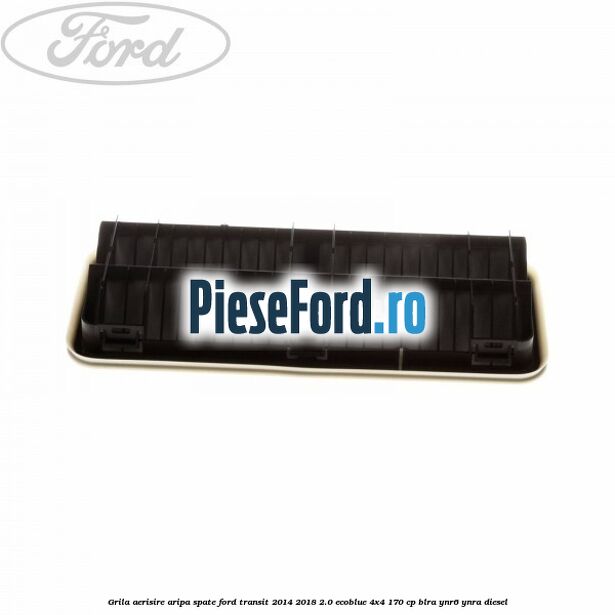 Grila aerisire aripa spate Ford Transit 2014-2018 2.0 EcoBlue 4x4 170 cp BLRA, YNR6, YNRA diesel