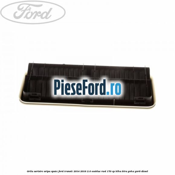Grila aerisire aripa spate Ford Transit 2014-2018 2.0 EcoBlue RWD 170 cp Grila aerisire aripa spate Ford Transit 2014-2018 2.0 EcoBlue RWD 170 cp BLHA, BLRA, YNHA, YNR6 diesel