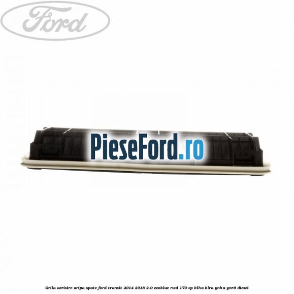 Grila aerisire aripa spate Ford Transit 2014-2018 2.0 EcoBlue RWD 170 cp Grila aerisire aripa spate Ford Transit 2014-2018 2.0 EcoBlue RWD 170 cp BLHA, BLRA, YNHA, YNR6 diesel