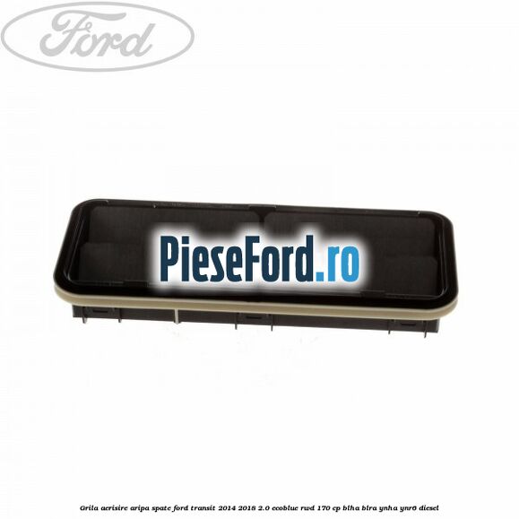 Grila aerisire aripa spate Ford Transit 2014-2018 2.0 EcoBlue RWD 170 cp Grila aerisire aripa spate Ford Transit 2014-2018 2.0 EcoBlue RWD 170 cp BLHA, BLRA, YNHA, YNR6 diesel