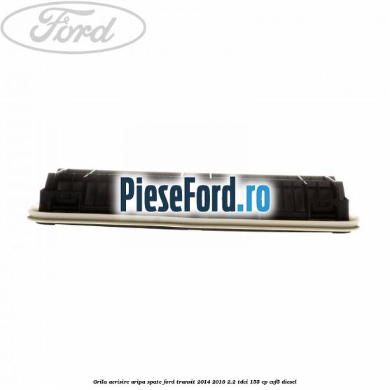 Grila aerisire aripa spate Ford Transit 2014-2018 2.2 TDCi 155 cp CVF5 diesel