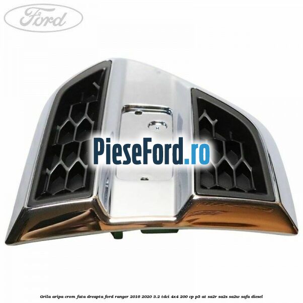 Grila aripa crom fata dreapta Ford Ranger 2016-2020 3.2 TDCi 4x4 200 cp Grila aripa crom fata dreapta Ford Ranger 2016-2020 3.2 TDCi 4x4 200 cp P5-AT, SA2R, SA2S, SA2W, SAFA diesel