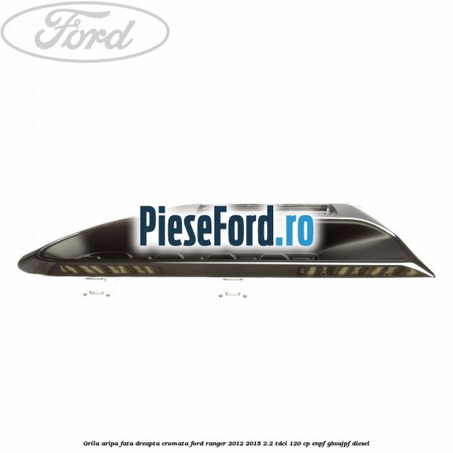 Grila aripa fata dreapta cromata Ford Ranger 2012-2015 2.2 TDCi 120 cp ENPF, GBVAJPF diesel