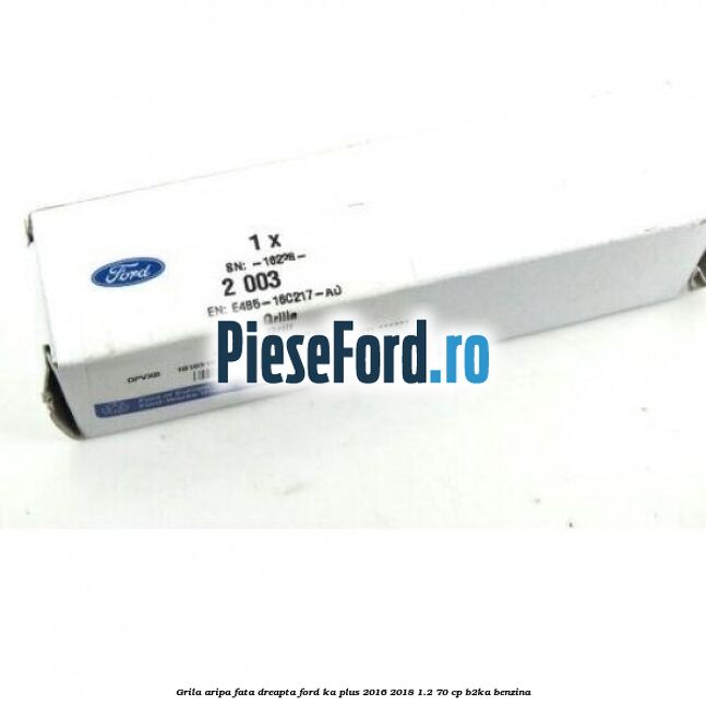 Grila aripa fata dreapta Ford Ka plus 2016-2018 1.2 70 cp B2KA benzina