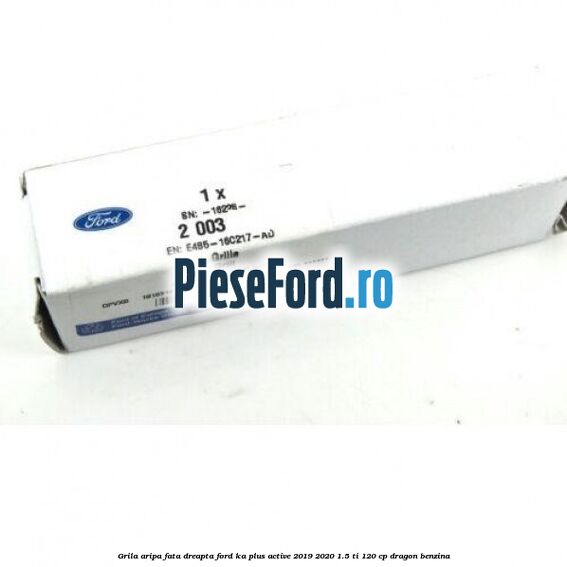Grila aripa fata dreapta Ford Ka plus Active 2019-2020 1.5 Ti 120 cp dragon benzina