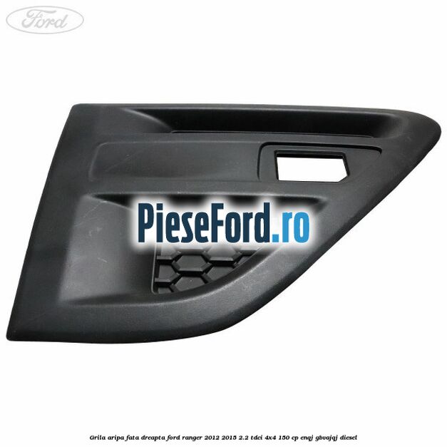 Grila aripa fata dreapta Ford Ranger 2012-2015 2.2 TDCi 4x4 150 cp ENQJ, GBVAJQJ diesel
