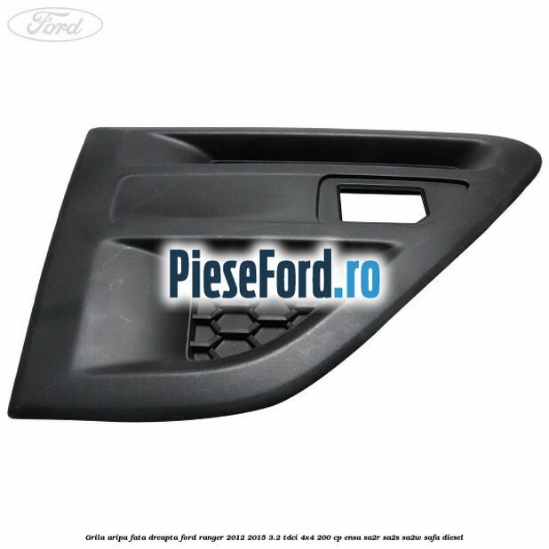 Grila aripa fata dreapta Ford Ranger 2012-2015 3.2 TDCi 4x4 200 cp ENSA, SA2R, SA2S, SA2W, SAFA diesel
