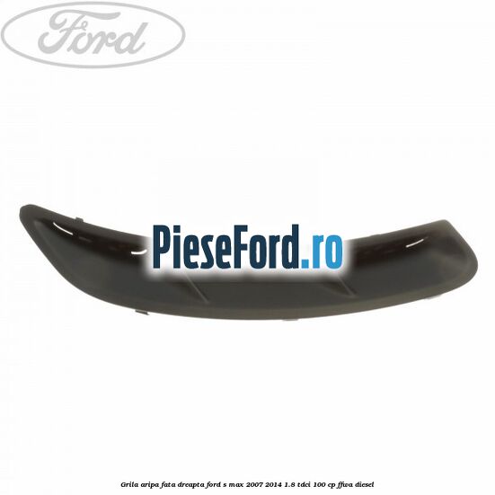 Grila aripa fata dreapta Ford S-Max 2007-2014 1.8 TDCi 100 cp Grila aripa fata dreapta Ford S-Max 2007-2014 1.8 TDCi 100 cp FFWA diesel