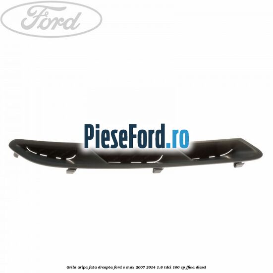 Grila aripa fata dreapta Ford S-Max 2007-2014 1.8 TDCi 100 cp Grila aripa fata dreapta Ford S-Max 2007-2014 1.8 TDCi 100 cp FFWA diesel