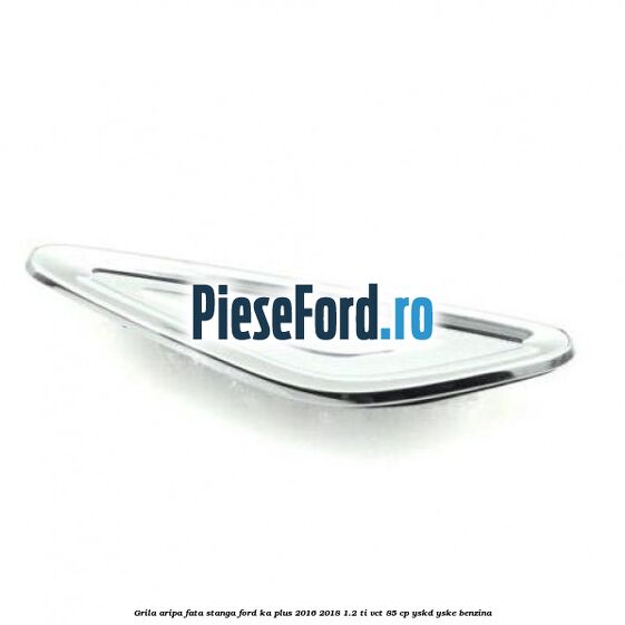 Grila aripa fata stanga Ford Ka plus 2016-2018 1.2 Ti-VCT 85 cp Grila aripa fata stanga Ford Ka plus 2016-2018 1.2 Ti-VCT 85 cp YSKD, YSKE benzina