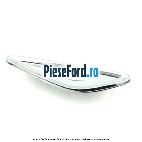 Grila aripa fata stanga Ford Ka plus 2019-2020 1.5 Ti 120 cp dragon benzina