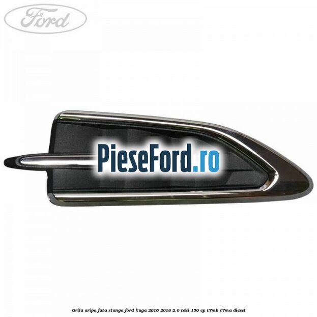 Grila aripa fata stanga Ford Kuga 2016-2018 2.0 TDCi 150 cp T7MB, T7MA diesel