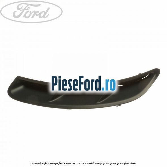 Grila aripa fata stanga Ford S-Max 2007-2014 2.0 TDCi 140 cp QXWA, QXWB, QXWC, UFWA diesel