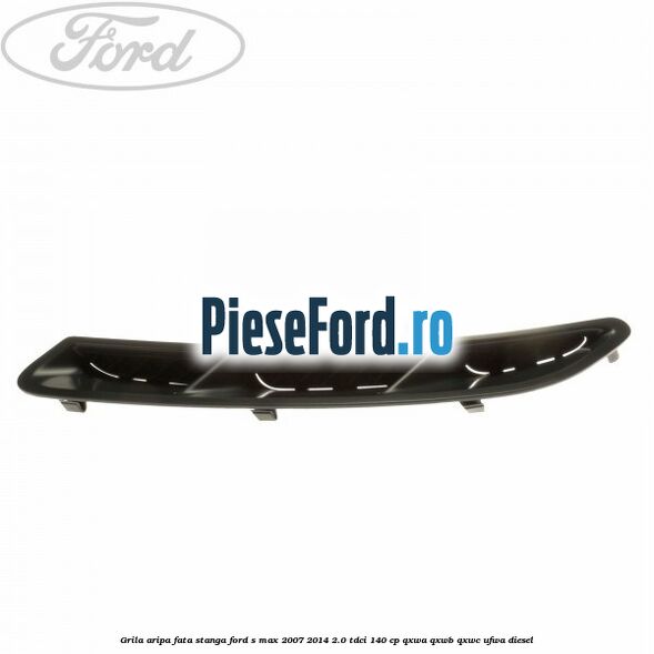 Grila aripa fata stanga Ford S-Max 2007-2014 2.0 TDCi 140 cp QXWA, QXWB, QXWC, UFWA diesel