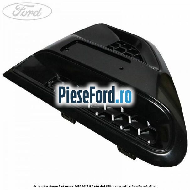 Grila aripa stanga Ford Ranger 2012-2015 3.2 TDCi 4x4 200 cp Grila aripa stanga Ford Ranger 2012-2015 3.2 TDCi 4x4 200 cp ENSA, SA2R, SA2S, SA2W, SAFA diesel