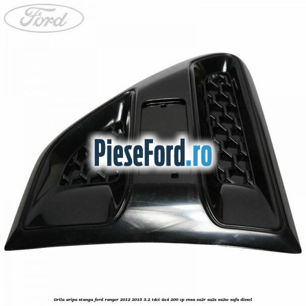 Grila aripa stanga Ford Ranger 2012-2015 3.2 TDCi 4x4 200 cp Grila aripa stanga Ford Ranger 2012-2015 3.2 TDCi 4x4 200 cp ENSA, SA2R, SA2S, SA2W, SAFA diesel