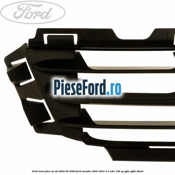 Grila bara fata an 03/2003-05/2005 Ford Mondeo 2000-2007 2.2 TDCi 155 cp QJBA, QJBB diesel