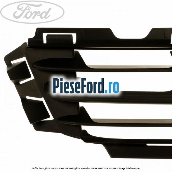Grila bara fata an 03/2003-05/2005 Ford Mondeo 2000-2007 2.5 V6 24V 170 cp Grila bara fata an 03/2003-05/2005 Ford Mondeo 2000-2007 2.5 V6 24V 170 cp LCBD benzina