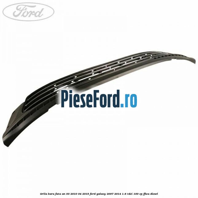 Grila bara fata an 03/2010-04/2015 Ford Galaxy 2007-2014 1.8 TDCi 100 cp FFWA diesel